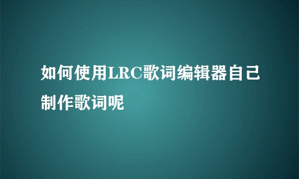 如何使用LRC歌词编辑器自己制作歌词呢