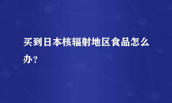 买到日本核辐射地区食品怎么办？