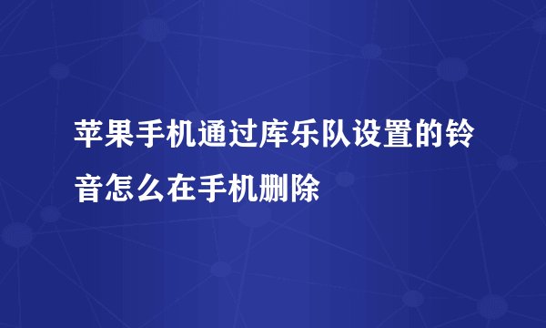 苹果手机通过库乐队设置的铃音怎么在手机删除