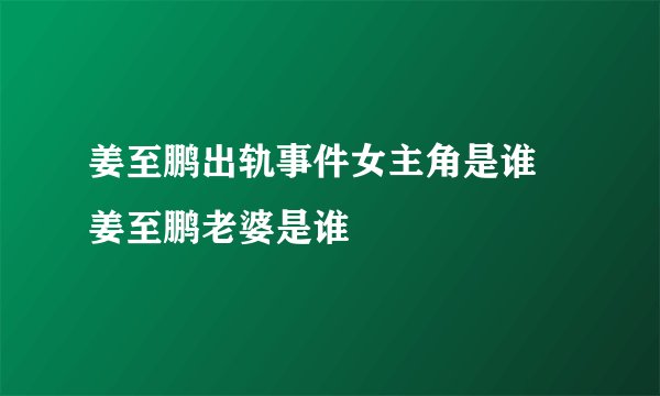 姜至鹏出轨事件女主角是谁 姜至鹏老婆是谁