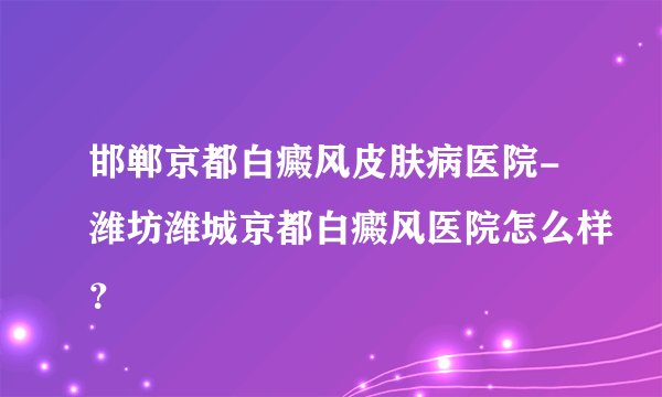 邯郸京都白癜风皮肤病医院-潍坊潍城京都白癜风医院怎么样？