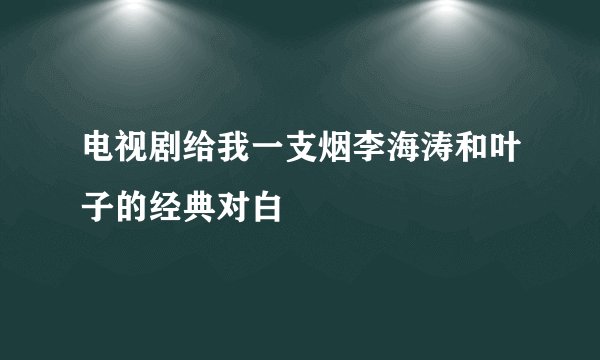 电视剧给我一支烟李海涛和叶子的经典对白