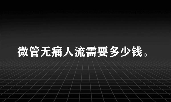 微管无痛人流需要多少钱。