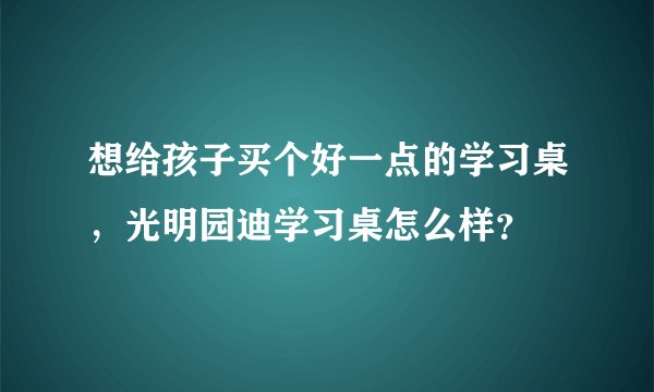 想给孩子买个好一点的学习桌，光明园迪学习桌怎么样？