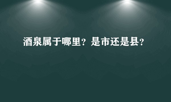 酒泉属于哪里？是市还是县？