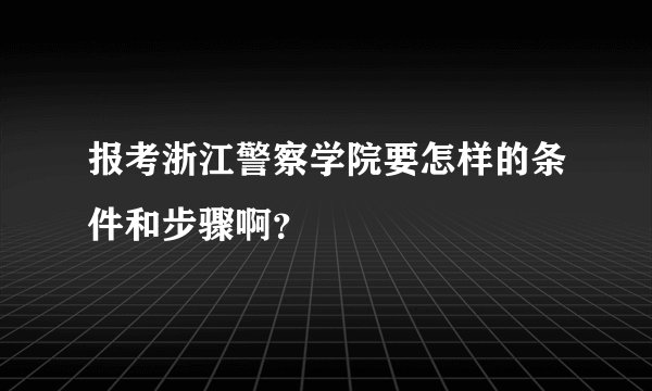 报考浙江警察学院要怎样的条件和步骤啊？