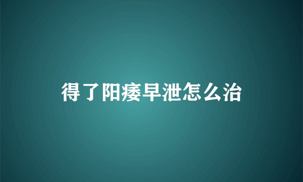 得了阳痿早泄怎么治