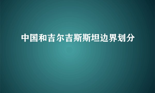 中国和吉尔吉斯斯坦边界划分