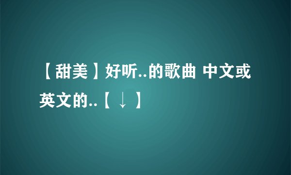 【甜美】好听..的歌曲 中文或英文的..【↓】