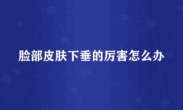 脸部皮肤下垂的厉害怎么办