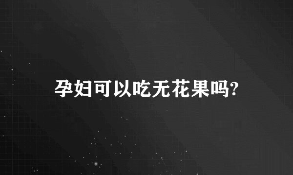 孕妇可以吃无花果吗?