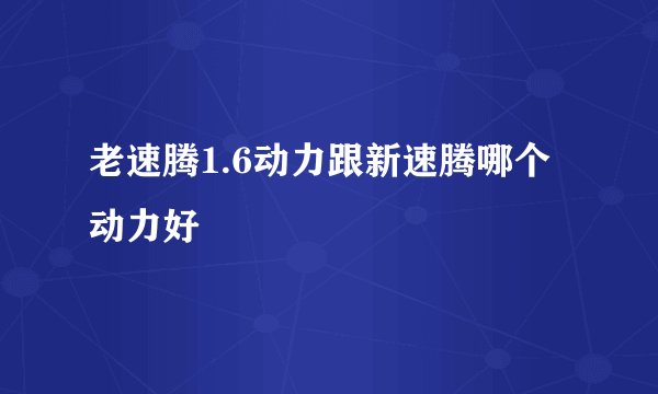 老速腾1.6动力跟新速腾哪个动力好