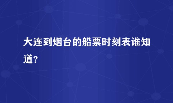 大连到烟台的船票时刻表谁知道？
