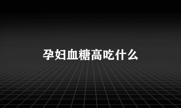 孕妇血糖高吃什么