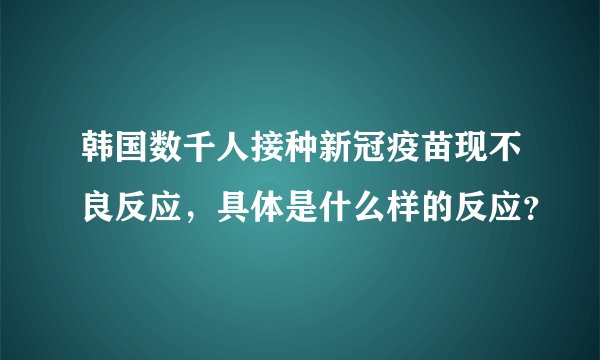 韩国数千人接种新冠疫苗现不良反应,具体是什么样的反应?