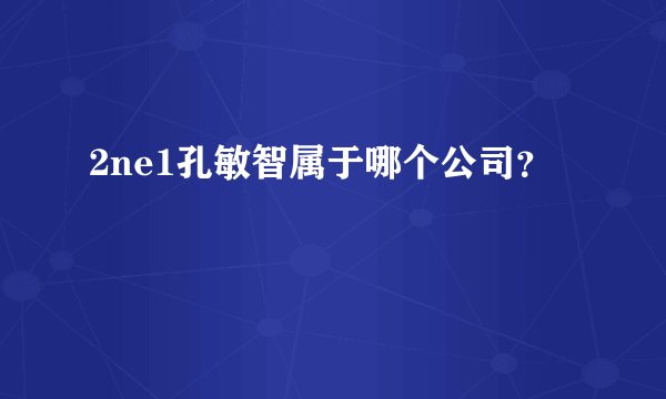 2ne1孔敏智属于哪个公司?