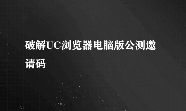 破解UC浏览器电脑版公测邀请码