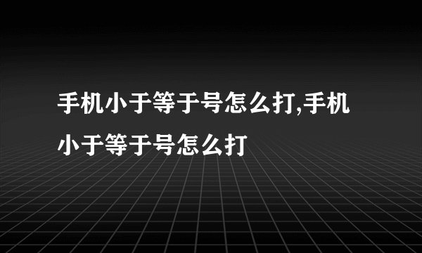 手机小于等于号怎么打,手机小于等于号怎么打