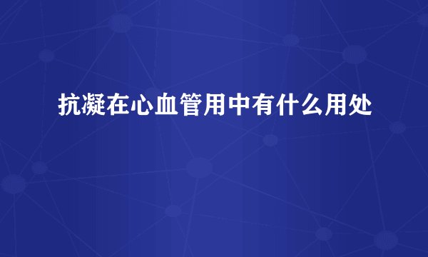 抗凝在心血管用中有什么用处