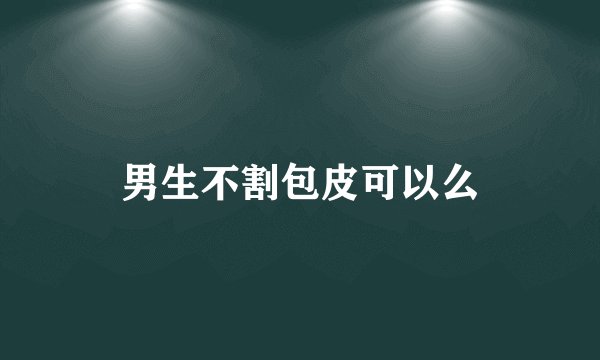 男生不割包皮可以么