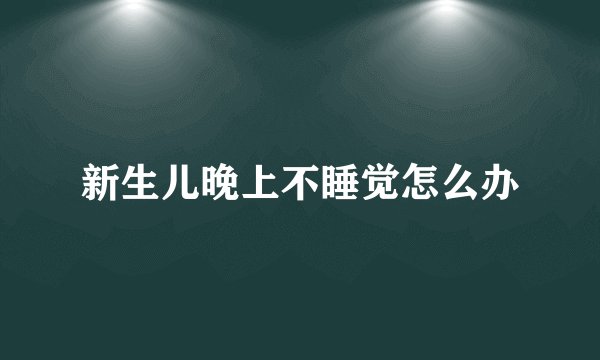 新生儿晚上不睡觉怎么办