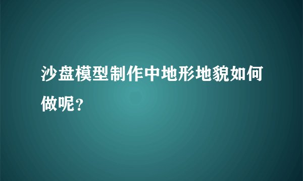 沙盘模型制作中地形地貌如何做呢？