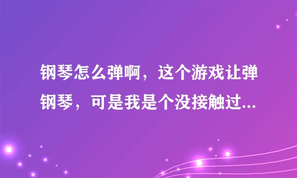钢琴怎么弹啊，这个游戏让弹钢琴，可是我是个没接触过钢琴这方面的人？