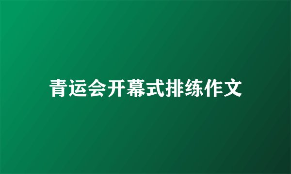 青运会开幕式排练作文