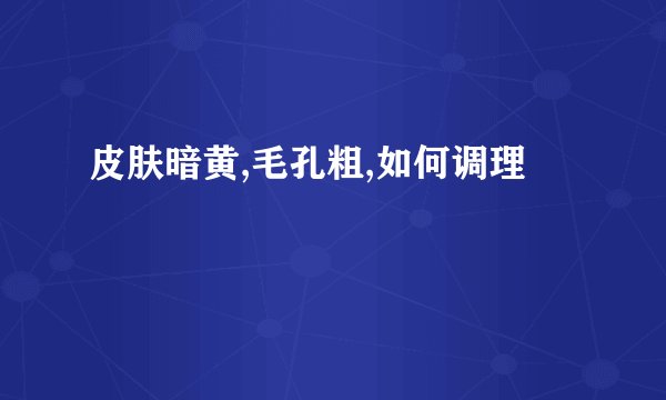 皮肤暗黄,毛孔粗,如何调理