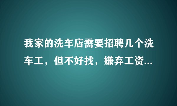 我家的洗车店需要招聘几个洗车工，但不好找，嫌弃工资低，咋办？