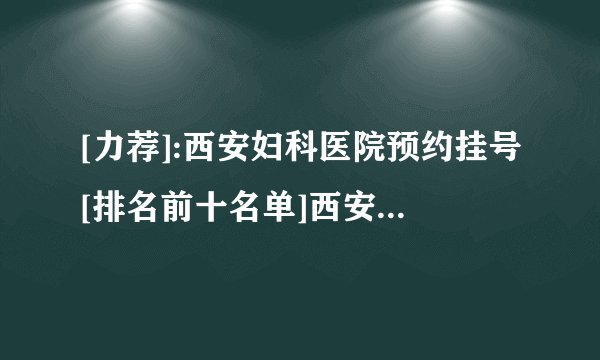 [力荐]:西安妇科医院预约挂号[排名前十名单]西安妇科医院检查哪家好