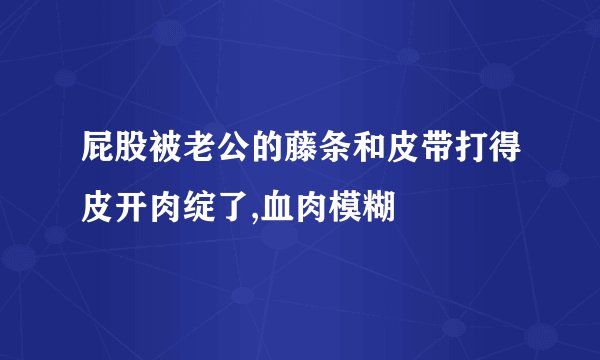 屁股被老公的藤条和皮带打得皮开肉绽了,血肉模糊