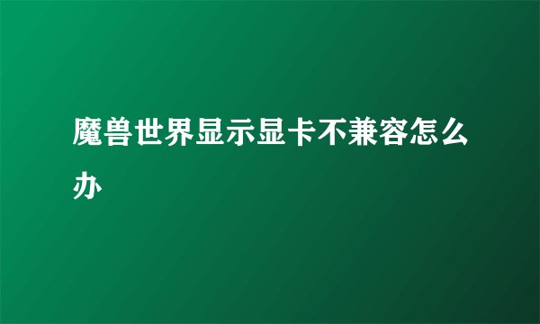 魔兽世界显示显卡不兼容怎么办