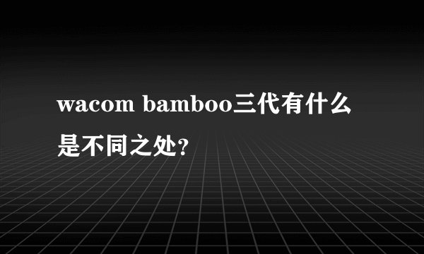 wacom bamboo三代有什么是不同之处？