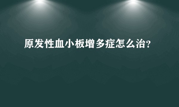 原发性血小板增多症怎么治？