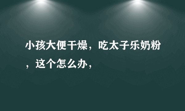 小孩大便干燥，吃太子乐奶粉，这个怎么办，