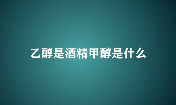 乙醇是酒精甲醇是什么