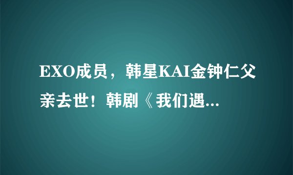 EXO成员，韩星KAI金钟仁父亲去世！韩剧《我们遇见的奇迹》暂拍