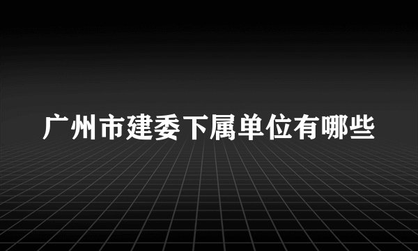 广州市建委下属单位有哪些