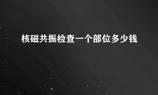 核磁共振检查一个部位多少钱