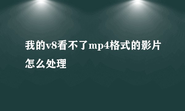 我的v8看不了mp4格式的影片怎么处理