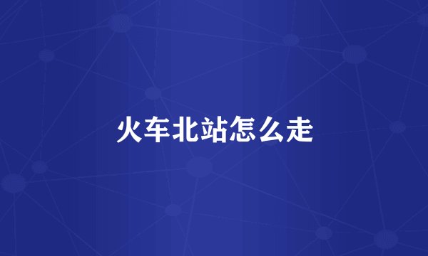 火车北站怎么走