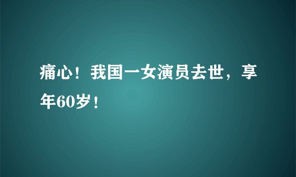痛心！我国一女演员去世，享年60岁！