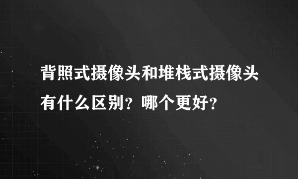 背照式摄像头和堆栈式摄像头有什么区别？哪个更好？