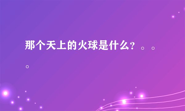 那个天上的火球是什么？。。。