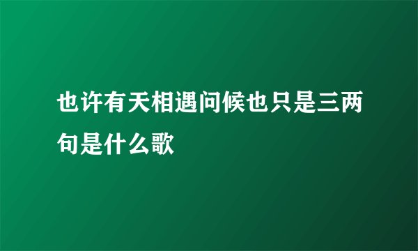 也许有天相遇问候也只是三两句是什么歌