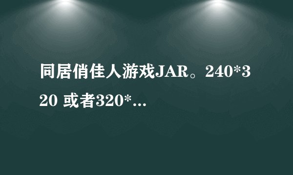 同居俏佳人游戏JAR。240*320 或者320*240（破解的）