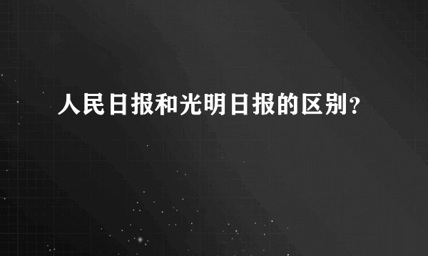 人民日报和光明日报的区别？