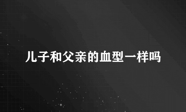 儿子和父亲的血型一样吗