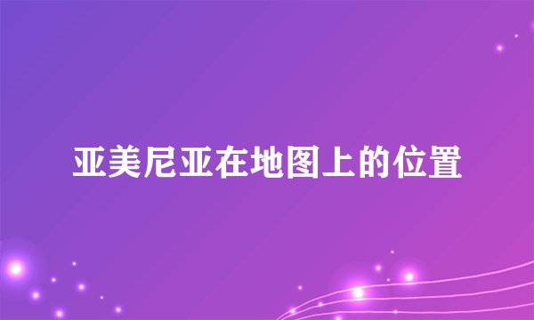 亚美尼亚在地图上的位置